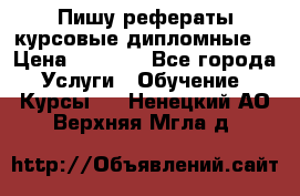 Пишу рефераты курсовые дипломные  › Цена ­ 2 000 - Все города Услуги » Обучение. Курсы   . Ненецкий АО,Верхняя Мгла д.